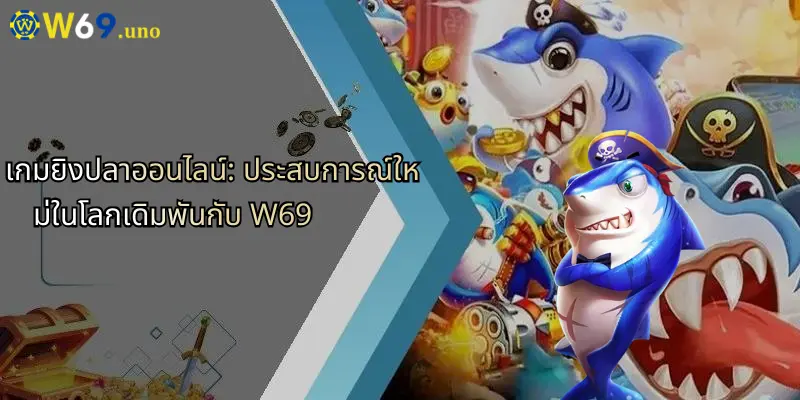 เกมยิงปลาออนไลน์: ประสบการณ์ใหม่ในโลกเดิมพันกับ W69